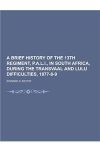 A Brief History of the 13th Regiment, P.A.L.I., in South Africa, During the Transvaal and Lulu Difficulties, 1877-8-9