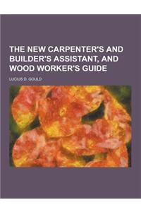 The New Carpenter's and Builder's Assistant, and Wood Worker's Guide
