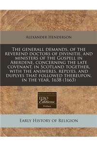 The Generall Demands, of the Reverend Doctors of Divinitie, and Ministers of the Gospell in Aberdene, Concerning the Late Covenant, in Scotland Together, with the Answeres, Replyes, and Duplyes That Followed Thereupon, in the Year, 1638 (1663)