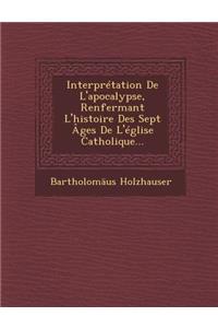 Interpretation de L'Apocalypse, Renfermant L'Histoire Des Sept Ages de L'Eglise Catholique...