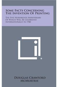 Some Facts Concerning the Invention of Printing: The Five Hundredth Anniversary of Which Will Be Celebrated Internationally in 1940