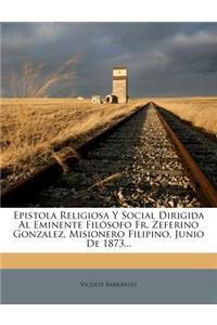 Epistola Religiosa Y Social Dirigida Al Eminente Filósofo Fr. Zeferino Gonzalez, Misionero Filipino, Junio De 1873...