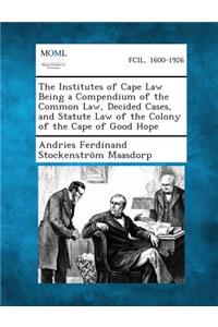 The Institutes of Cape Law Being a Compendium of the Common Law, Decided Cases, and Statute Law of the Colony of the Cape of Good Hope