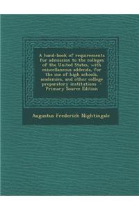 A Hand-Book of Requirements for Admission to the Colleges of the United States, with Miscellaneous Addenda, for the Use of High Schools, Academies,