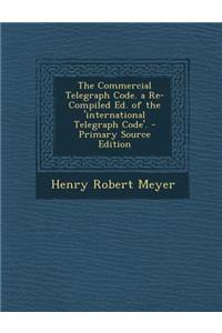 The Commercial Telegraph Code. a Re-Compiled Ed. of the 'International Telegraph Code'.