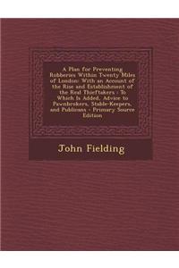A Plan for Preventing Robberies Within Twenty Miles of London: With an Account of the Rise and Establishment of the Real Thieftakers: To Which Is Adde