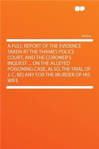 A Full Report of the Evidence Taken at the Thames Police Court, and the Coroner's Inquest ... on the Alleyed Poisoning Case, Also, the Trial of J. C. Belany for the Murder of His Wife