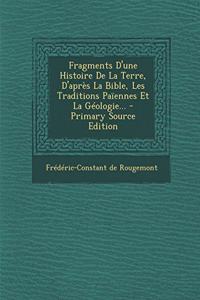 Fragments D'une Histoire De La Terre, D'après La Bible, Les Traditions Païennes Et La Géologie... - Primary Source Edition