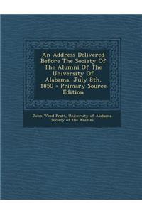 An Address Delivered Before the Society of the Alumni of the University of Alabama, July 8th, 1850 - Primary Source Edition