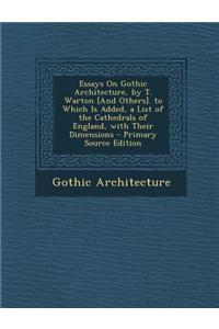 Essays on Gothic Architecture, by T. Warton [And Others]. to Which Is Added, a List of the Cathedrals of England, with Their Dimensions - Primary Sour