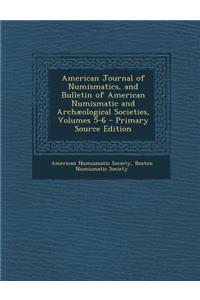 American Journal of Numismatics, and Bulletin of American Numismatic and Archaeological Societies, Volumes 5-6 - Primary Source Edition