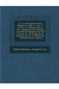 La Vie D'Elizabeth Reine D'Angleterre [By G. Leti. Tr. by L.A. Le Peletier]. Nouv. Ed., Augmentee Du Veritable Caractere D'Elizabeth & de Ses Favoris