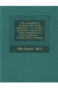 The Argyleshire Pronouncing Gaelic Dictionary: To Which Is Prefixed a Concise But Most Comprehensive Gaelic Grammar