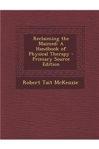 Reclaiming the Maimed: A Handbook of Physical Therapy - Primary Source Edition