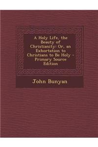 A Holy Life, the Beauty of Christianity: Or, an Exhortation to Christians to Be Holy