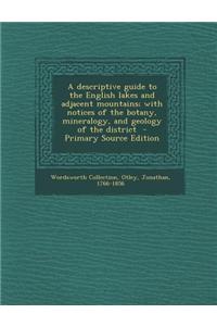 A Descriptive Guide to the English Lakes and Adjacent Mountains; With Notices of the Botany, Mineralogy, and Geology of the District - Primary Source
