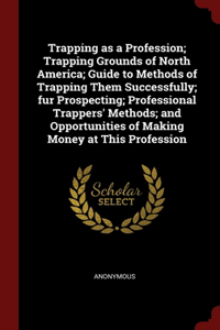 Trapping as a Profession; Trapping Grounds of North America; Guide to Methods of Trapping Them Successfully; fur Prospecting; Professional Trappers' Methods; and Opportunities of Making Money at This Profession