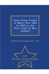 Some Home Truths Re Maori War 1863 to 1869 on the West Coast of New Zealand - War College Series