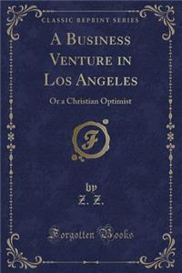 A Business Venture in Los Angeles: Or a Christian Optimist (Classic Reprint)