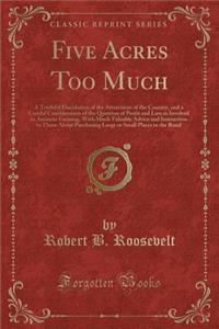Five Acres Too Much: A Truthful Elucidation of the Attractions of the Country, and a Careful Consideration of the Question of Profit and Loss as Involved in Amateur Farming, with Much Valuable Advice and Instruction to Those about Purchasing Large