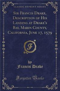 Sir Francis Drake, Description of His Landing at Drake's Bay, Marin County, California, June 17, 1579 (Classic Reprint)