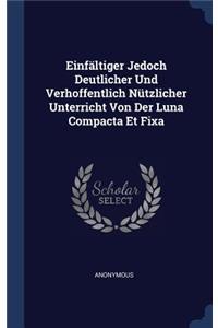 Einfältiger Jedoch Deutlicher Und Verhoffentlich Nützlicher Unterricht Von Der Luna Compacta Et Fixa