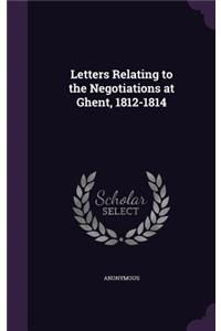 Letters Relating to the Negotiations at Ghent, 1812-1814