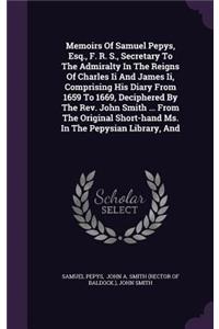 Memoirs Of Samuel Pepys, Esq., F. R. S., Secretary To The Admiralty In The Reigns Of Charles Ii And James Ii, Comprising His Diary From 1659 To 1669, Deciphered By The Rev. John Smith ... From The Original Short-hand Ms. In The Pepysian Library, An