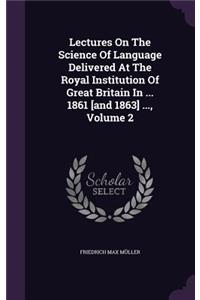Lectures on the Science of Language Delivered at the Royal Institution of Great Britain in ... 1861 [And 1863] ..., Volume 2