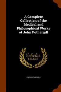A Complete Collection of the Medical and Philosophical Works of John Fothergill