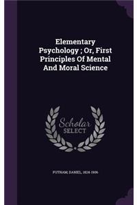 Elementary Psychology; Or, First Principles Of Mental And Moral Science