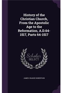 History of the Christian Church, From the Apostolic Age to the Reformation, A.D.64-1517, Parts 64-1517