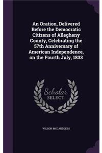 Oration, Delivered Before the Democratic Citizens of Allegheny County, Celebrating the 57th Anniversary of American Independence, on the Fourth July, 1833