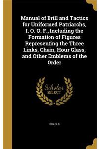 Manual of Drill and Tactics for Uniformed Patriarchs, I. O. O. F., Including the Formation of Figures Representing the Three Links, Chain, Hour Glass, and Other Emblems of the Order