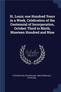 St. Louis; one Hundred Years in a Week, Celebration of the Centennial of Incorporation, October Third to Ninth, Nineteen Hundred and Nine