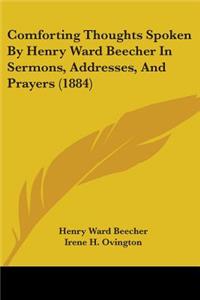 Comforting Thoughts Spoken By Henry Ward Beecher In Sermons, Addresses, And Prayers (1884)