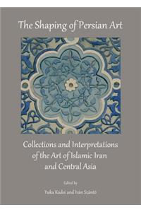 Shaping of Persian Art: Collections and Interpretations of the Art of Islamic Iran and Central Asia