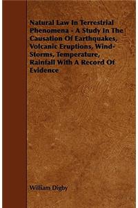 Natural Law in Terrestrial Phenomena - A Study in the Causation of Earthquakes, Volcanic Eruptions, Wind-Storms, Temperature, Rainfall with a Record o