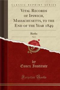 Vital Records of Ipswich, Massachusetts, to the End of the Year 1849, Vol. 1: Births (Classic Reprint)