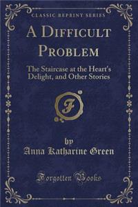 A Difficult Problem: The Staircase at the Heart's Delight, and Other Stories (Classic Reprint)