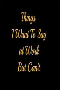 Things I Want To Say at Work But Can't - lined notebook journal