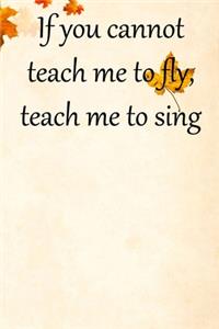 If you cannot teach me to fly, teach me to sing