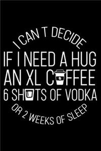 I Cant Decide If I need a Hug an XL Coffee 6 Shots of Vodka or 2 Weeks of Sleep