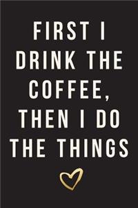 First I Drink The Coffee, Then I Do The Things