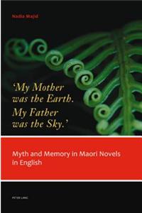 'My Mother Was the Earth. My Father Was the Sky.': Myth and Memory in Maori Novels in English