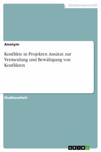 Konflikte in Projekten. Ansätze zur Vermeidung und Bewältigung von Konflikten