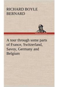 tour through some parts of France, Switzerland, Savoy, Germany and Belgium