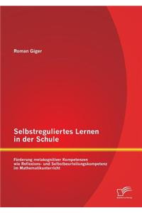 Selbstreguliertes Lernen in der Schule: Förderung metakognitiver Kompetenzen wie Reflexions- und Selbstbeurteilungskompetenz im Mathematikunterricht