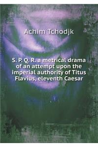 S. P. Q. R. a Metrical Drama of an Attempt Upon the Imperial Authority of Titus Flavius, Eleventh Caesar