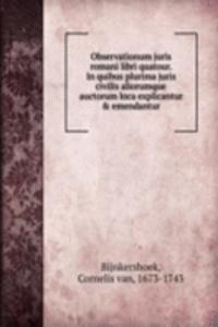 Observationum juris romani libri quatour. In quibus plurima juris civilis aliorumque auctorum loca explicantur & emendantur